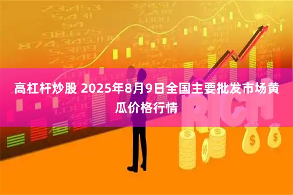 高杠杆炒股 2025年8月9日全国主要批发市场黄瓜价格行情