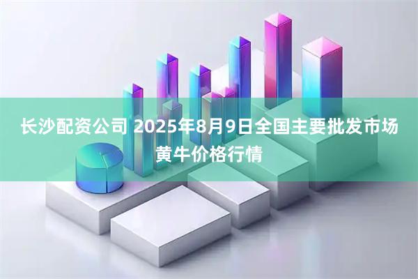长沙配资公司 2025年8月9日全国主要批发市场黄牛价格行情