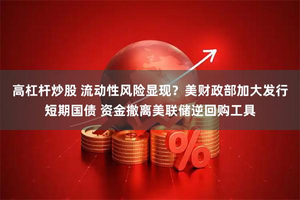 高杠杆炒股 流动性风险显现？美财政部加大发行短期国债 资金撤离美联储逆回购工具