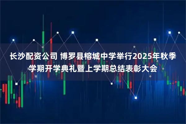 长沙配资公司 博罗县榕城中学举行2025年秋季学期开学典礼暨上学期总结表彰大会
