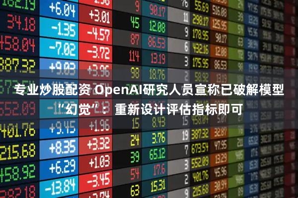 专业炒股配资 OpenAI研究人员宣称已破解模型“幻觉”：重新设计评估指标即可