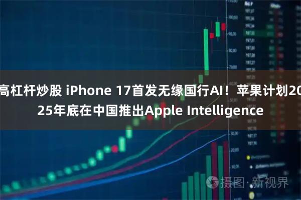 高杠杆炒股 iPhone 17首发无缘国行AI！苹果计划2025年底在中国推出Apple Intelligence