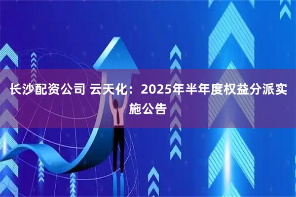 长沙配资公司 云天化：2025年半年度权益分派实施公告