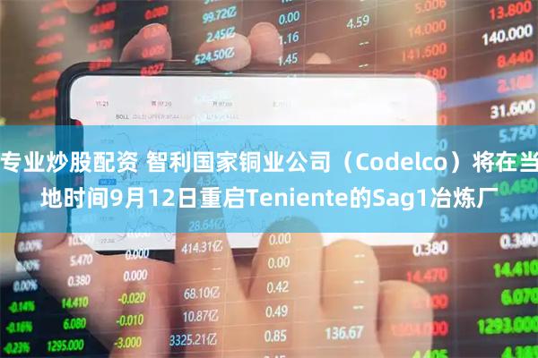 专业炒股配资 智利国家铜业公司（Codelco）将在当地时间9月12日重启Teniente的Sag1冶炼厂