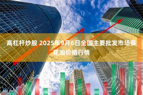 高杠杆炒股 2025年9月6日全国主要批发市场葵花油价格行情