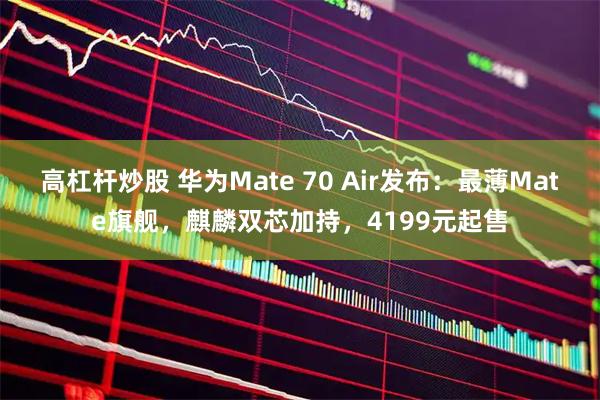 高杠杆炒股 华为Mate 70 Air发布：最薄Mate旗舰，麒麟双芯加持，4199元起售