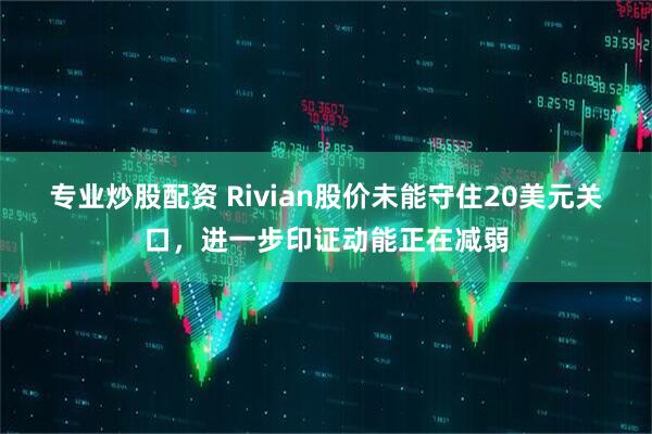 专业炒股配资 Rivian股价未能守住20美元关口，进一步印证动能正在减弱