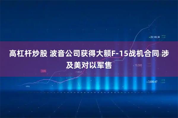 高杠杆炒股 波音公司获得大额F-15战机合同 涉及美对以军售