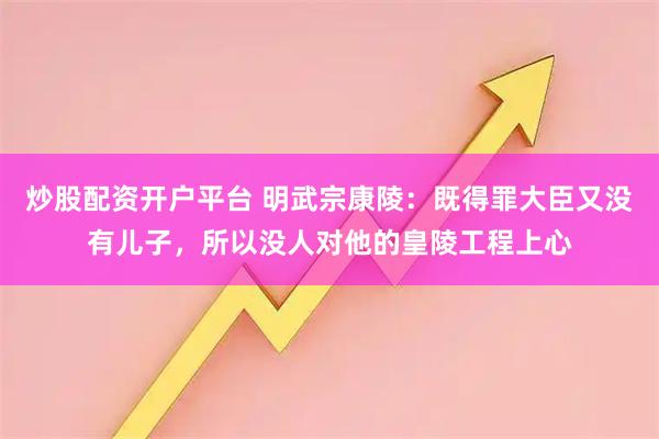 炒股配资开户平台 明武宗康陵：既得罪大臣又没有儿子，所以没人对他的皇陵工程上心