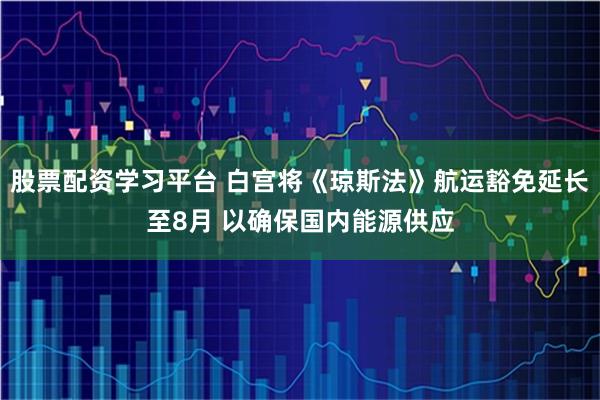 股票配资学习平台 白宫将《琼斯法》航运豁免延长至8月 以确保国内能源供应